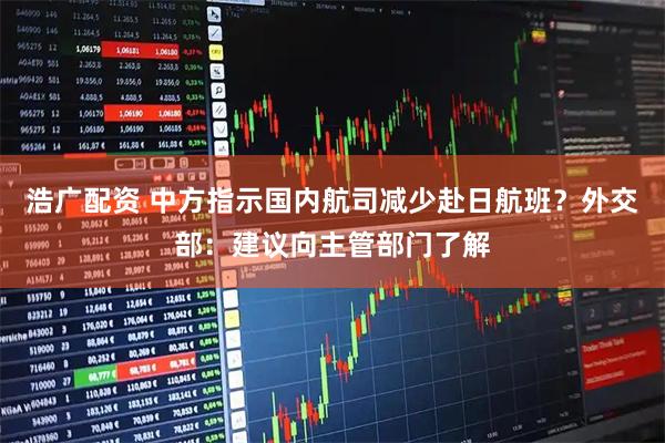 浩广配资 中方指示国内航司减少赴日航班？外交部：建议向主管部门了解