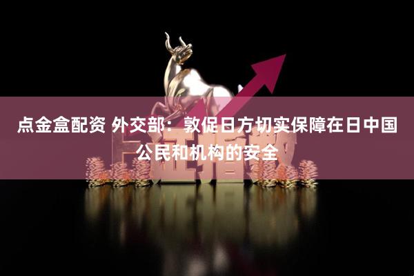 点金盒配资 外交部：敦促日方切实保障在日中国公民和机构的安全