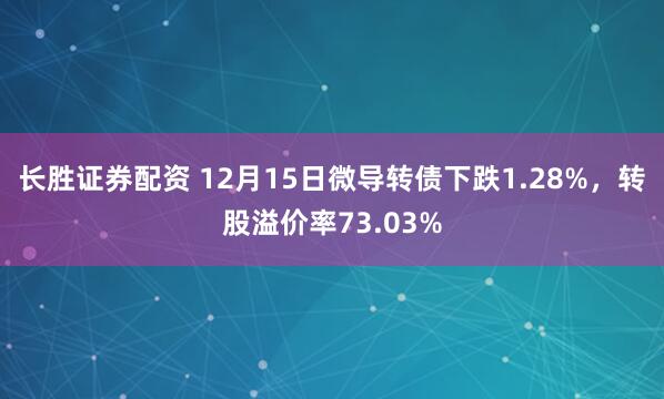 长胜证券配资 12月15日微导转债下跌1.28%，转股溢价率73.03%