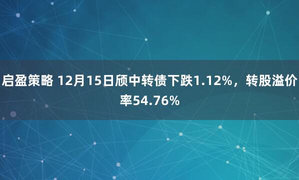 启盈策略 12月15日颀中转债下跌1.12%，转股溢价率54.76%