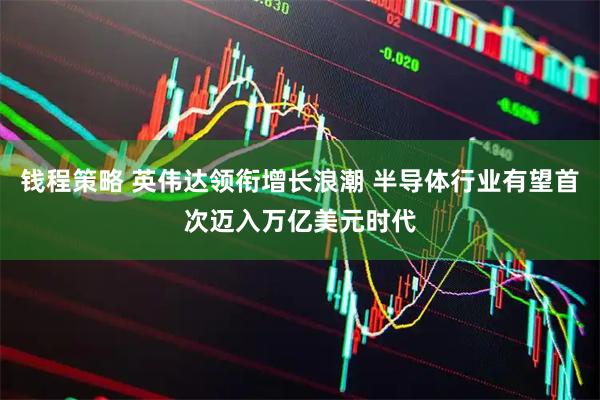 钱程策略 英伟达领衔增长浪潮 半导体行业有望首次迈入万亿美元时代