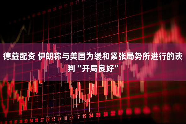 德益配资 伊朗称与美国为缓和紧张局势所进行的谈判“开局良好”