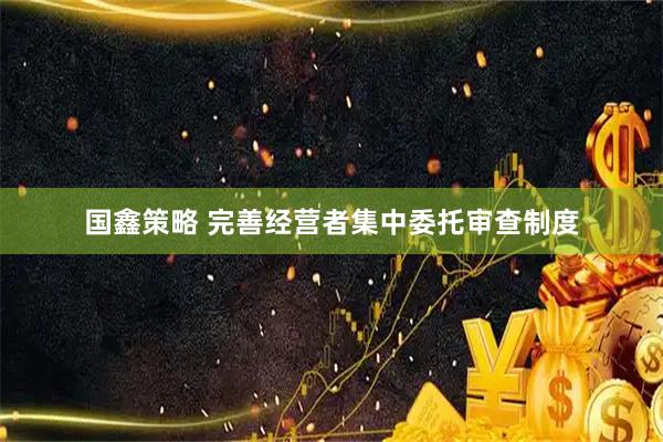 国鑫策略 完善经营者集中委托审查制度