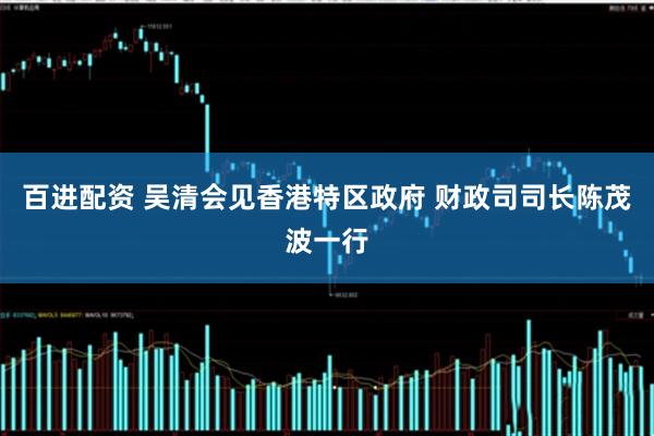 百进配资 吴清会见香港特区政府 财政司司长陈茂波一行