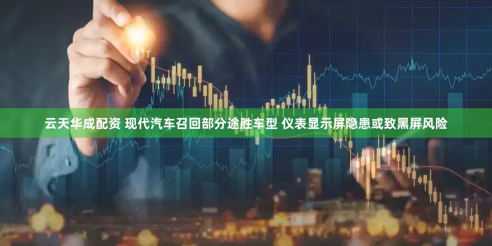 云天华成配资 现代汽车召回部分途胜车型 仪表显示屏隐患或致黑屏风险