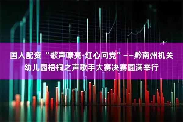 国人配资 “歌声嘹亮·红心向党”——黔南州机关幼儿园梧桐之声歌手大赛决赛圆满举行