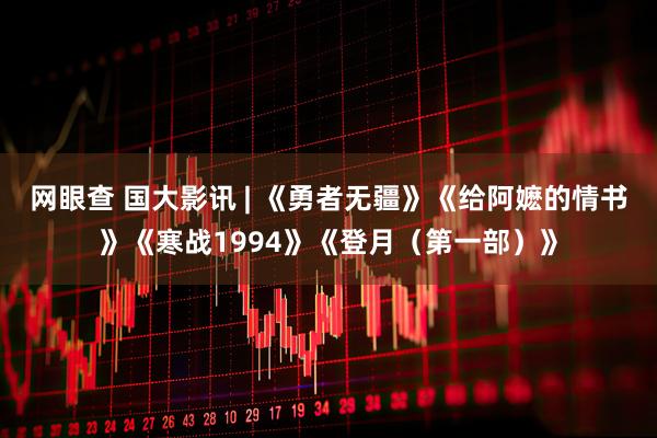 网眼查 国大影讯 | 《勇者无疆》《给阿嬷的情书》《寒战1994》《登月(第一部)》