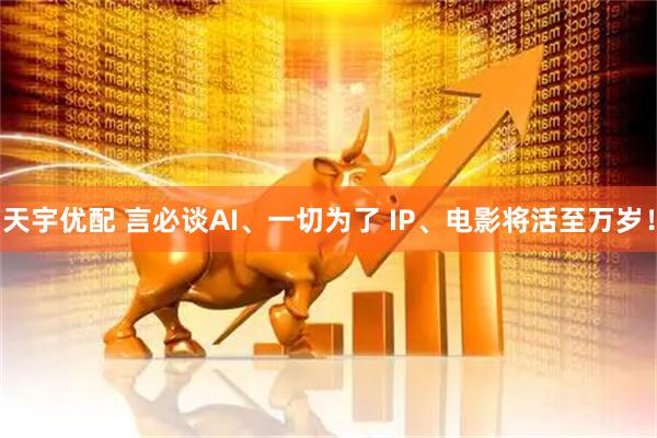 天宇优配 言必谈AI、一切为了 IP、电影将活至万岁！